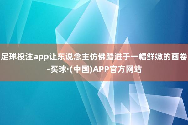 足球投注app让东说念主仿佛踏进于一幅鲜嫩的画卷-买球·(中国)APP官方网站