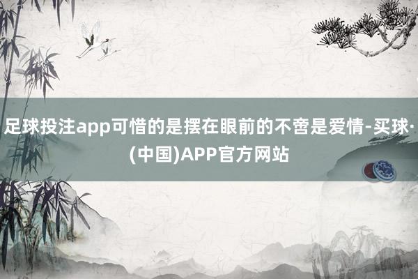 足球投注app可惜的是摆在眼前的不啻是爱情-买球·(中国)APP官方网站