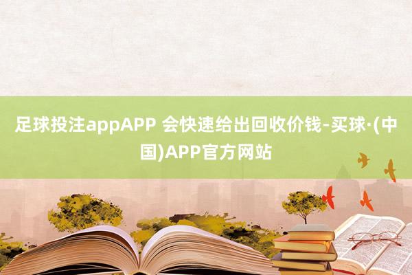 足球投注appAPP 会快速给出回收价钱-买球·(中国)APP官方网站