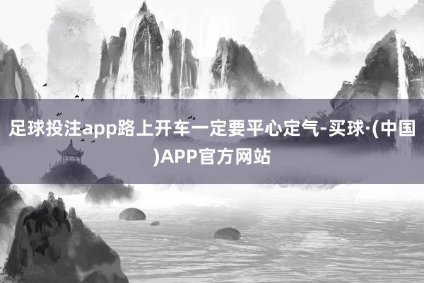 足球投注app路上开车一定要平心定气-买球·(中国)APP官方网站