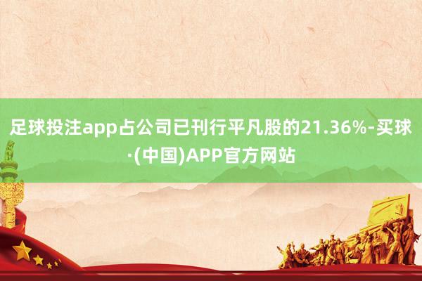 足球投注app占公司已刊行平凡股的21.36%-买球·(中国)APP官方网站