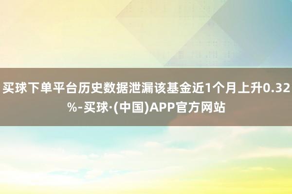 买球下单平台历史数据泄漏该基金近1个月上升0.32%-买球·(中国)APP官方网站