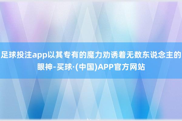 足球投注app以其专有的魔力劝诱着无数东说念主的眼神-买球·(中国)APP官方网站