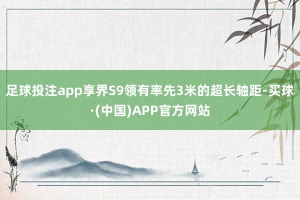 足球投注app享界S9领有率先3米的超长轴距-买球·(中国)APP官方网站