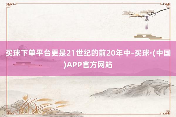 买球下单平台更是21世纪的前20年中-买球·(中国)APP官方网站