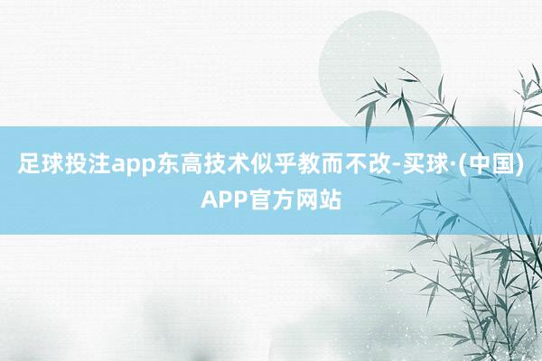 足球投注app东高技术似乎教而不改-买球·(中国)APP官方网站