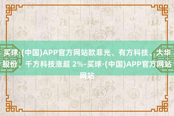 买球·(中国)APP官方网站欧菲光、有方科技、大华股份、千方科技涨超 2%-买球·(中国)APP官方网站