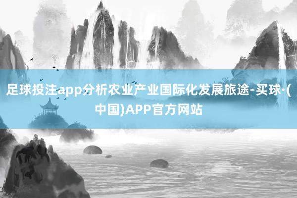 足球投注app分析农业产业国际化发展旅途-买球·(中国)APP官方网站