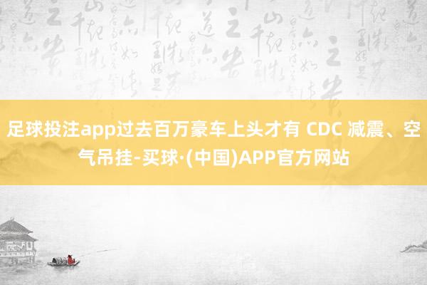 足球投注app过去百万豪车上头才有 CDC 减震、空气吊挂-买球·(中国)APP官方网站