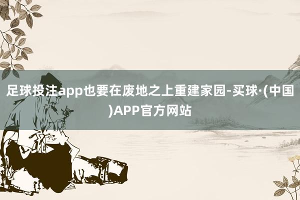 足球投注app也要在废地之上重建家园-买球·(中国)APP官方网站