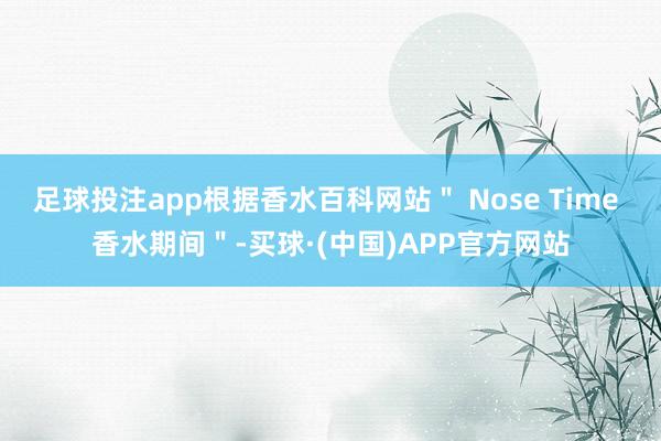 足球投注app根据香水百科网站＂ Nose Time 香水期间＂-买球·(中国)APP官方网站