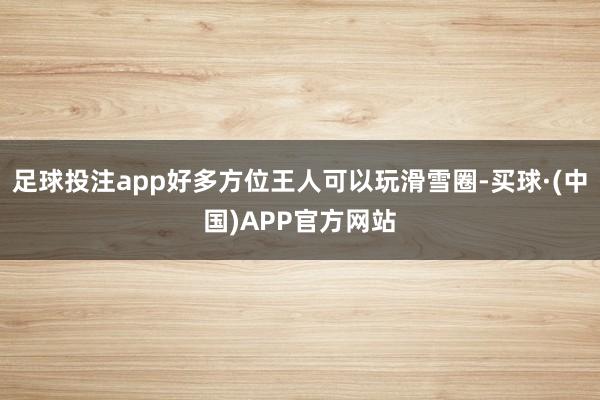 足球投注app好多方位王人可以玩滑雪圈-买球·(中国)APP官方网站