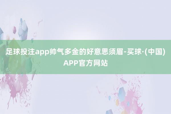 足球投注app帅气多金的好意思须眉-买球·(中国)APP官方网站