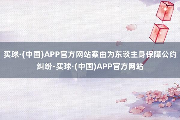 买球·(中国)APP官方网站案由为东谈主身保障公约纠纷-买球·(中国)APP官方网站