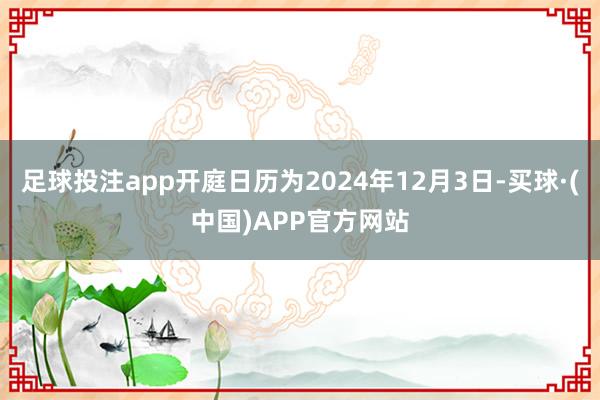 足球投注app开庭日历为2024年12月3日-买球·(中国)APP官方网站