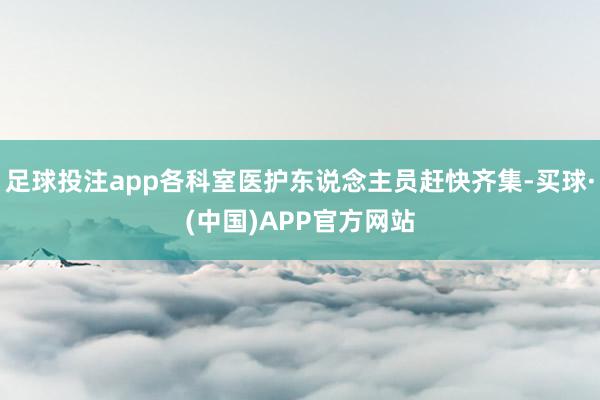 足球投注app各科室医护东说念主员赶快齐集-买球·(中国)APP官方网站