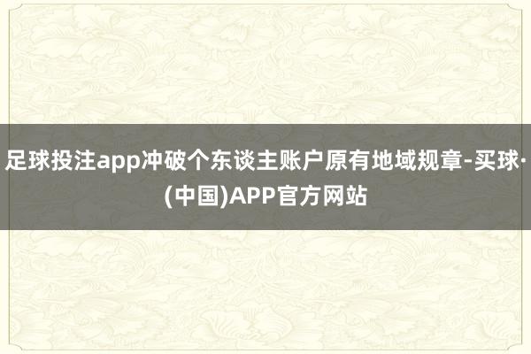 足球投注app冲破个东谈主账户原有地域规章-买球·(中国)APP官方网站