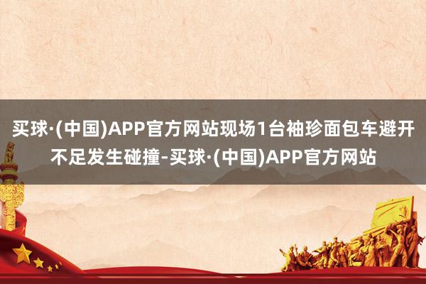 买球·(中国)APP官方网站现场1台袖珍面包车避开不足发生碰撞-买球·(中国)APP官方网站