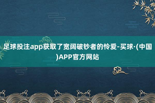 足球投注app获取了宽阔破钞者的怜爱-买球·(中国)APP官方网站