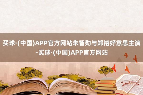 买球·(中国)APP官方网站朱智勋与郑裕好意思主演-买球·(中国)APP官方网站