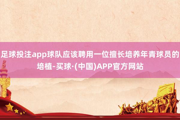 足球投注app球队应该聘用一位擅长培养年青球员的培植-买球·(中国)APP官方网站