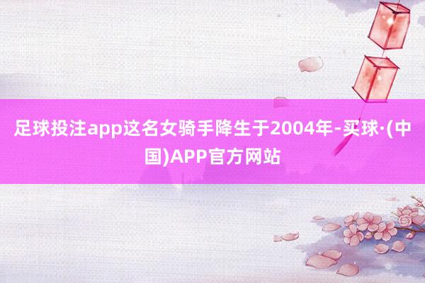 足球投注app这名女骑手降生于2004年-买球·(中国)APP官方网站