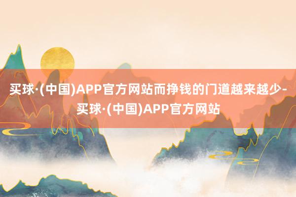 买球·(中国)APP官方网站而挣钱的门道越来越少-买球·(中国)APP官方网站