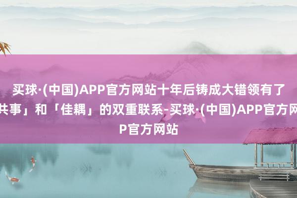 买球·(中国)APP官方网站十年后铸成大错领有了「共事」和「佳耦」的双重联系-买球·(中国)APP官方网站