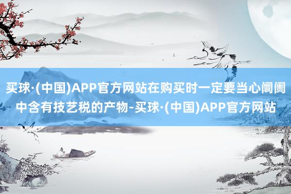 买球·(中国)APP官方网站在购买时一定要当心阛阓中含有技艺税的产物-买球·(中国)APP官方网站