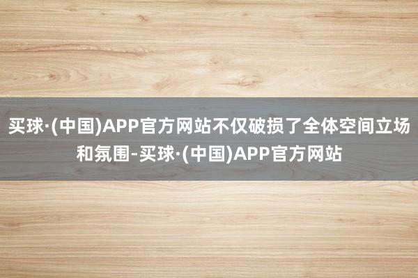 买球·(中国)APP官方网站不仅破损了全体空间立场和氛围-买球·(中国)APP官方网站