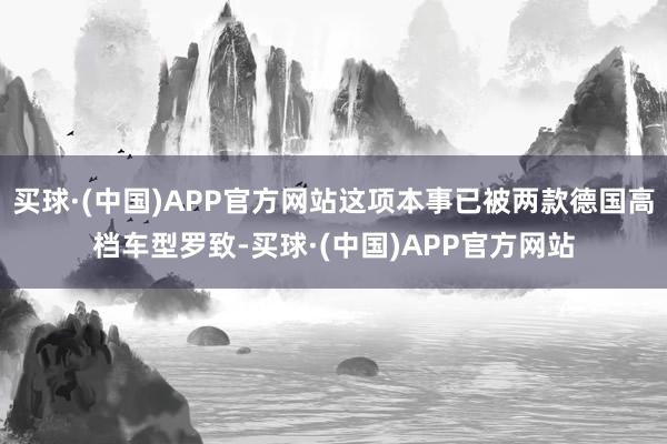 买球·(中国)APP官方网站这项本事已被两款德国高档车型罗致-买球·(中国)APP官方网站