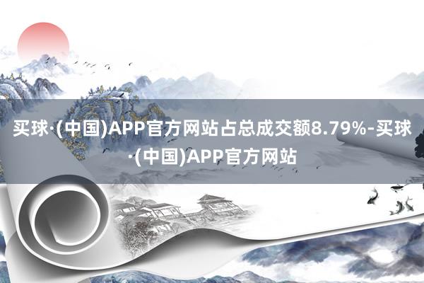 买球·(中国)APP官方网站占总成交额8.79%-买球·(中国)APP官方网站