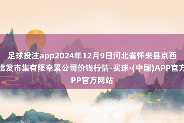 足球投注app2024年12月9日河北省怀来县京西果菜批发市集有限牵累公司价钱行情-买球·(中国)APP官方网站