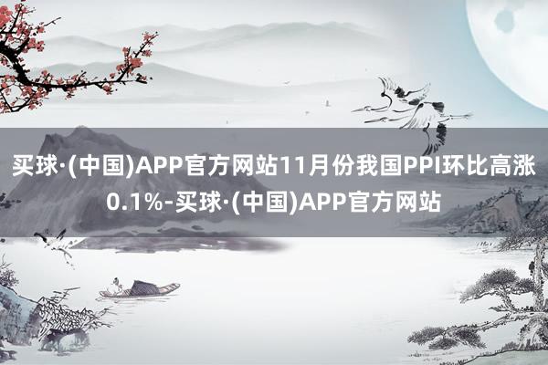 买球·(中国)APP官方网站11月份我国PPI环比高涨0.1%-买球·(中国)APP官方网站