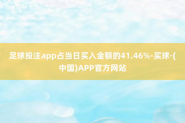 足球投注app占当日买入金额的41.46%-买球·(中国)APP官方网站