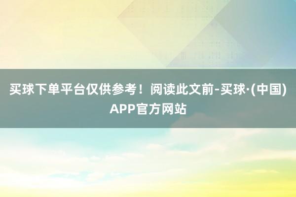 买球下单平台仅供参考！阅读此文前-买球·(中国)APP官方网站