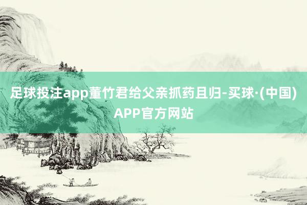 足球投注app董竹君给父亲抓药且归-买球·(中国)APP官方网站