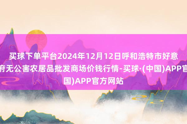 买球下单平台2024年12月12日呼和浩特市好意思通首府无公害农居品批发商场价钱行情-买球·(中国)APP官方网站