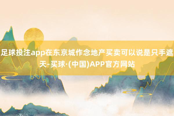 足球投注app在东京城作念地产买卖可以说是只手遮天-买球·(中国)APP官方网站