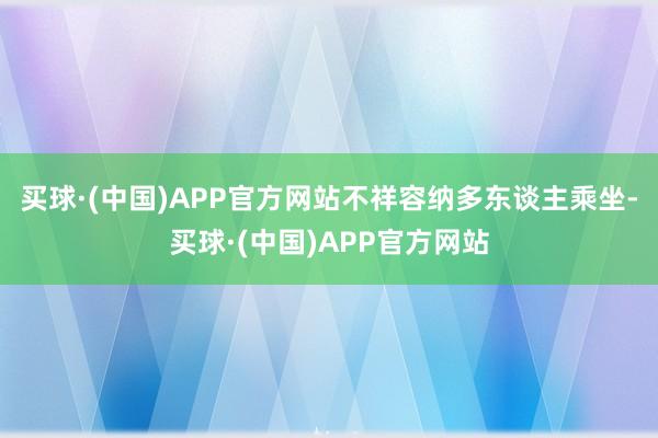 买球·(中国)APP官方网站不祥容纳多东谈主乘坐-买球·(中国)APP官方网站