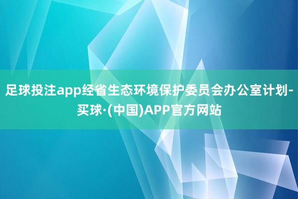 足球投注app经省生态环境保护委员会办公室计划-买球·(中国)APP官方网站