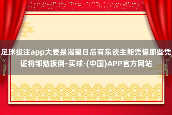 足球投注app大要是渴望日后有东谈主能凭借那些凭证将邹勉扳倒-买球·(中国)APP官方网站