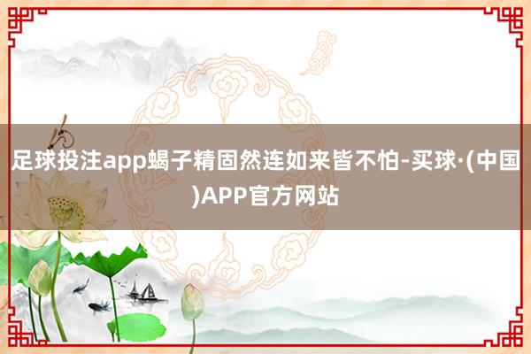 足球投注app蝎子精固然连如来皆不怕-买球·(中国)APP官方网站