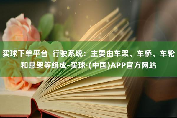 买球下单平台  行驶系统：主要由车架、车桥、车轮和悬架等组成-买球·(中国)APP官方网站