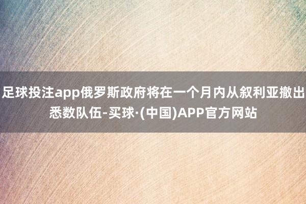 足球投注app俄罗斯政府将在一个月内从叙利亚撤出悉数队伍-买球·(中国)APP官方网站