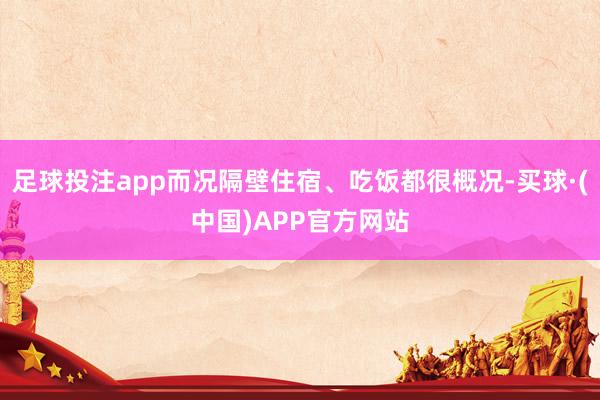 足球投注app而况隔壁住宿、吃饭都很概况-买球·(中国)APP官方网站