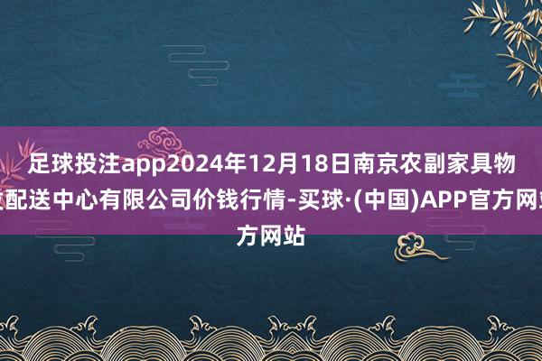 足球投注app2024年12月18日南京农副家具物发配送中心有限公司价钱行情-买球·(中国)APP官方网站