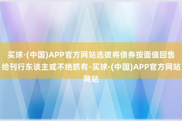 买球·(中国)APP官方网站选拔将债券按面值回售给刊行东谈主或不绝抓有-买球·(中国)APP官方网站