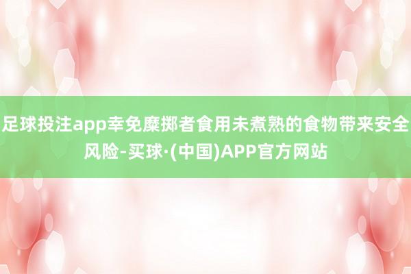 足球投注app幸免糜掷者食用未煮熟的食物带来安全风险-买球·(中国)APP官方网站