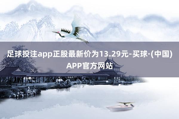 足球投注app正股最新价为13.29元-买球·(中国)APP官方网站